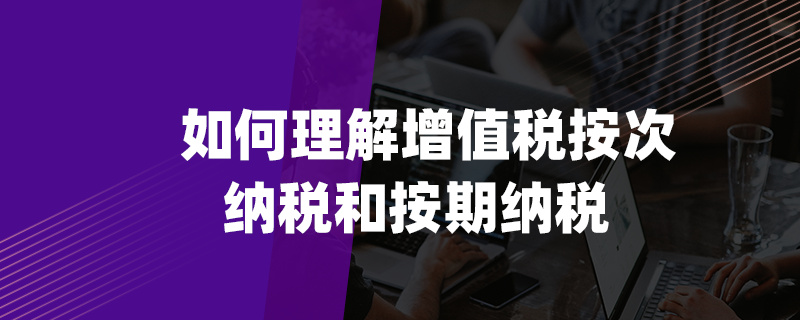 如何理解增值稅按次納稅和按期納稅