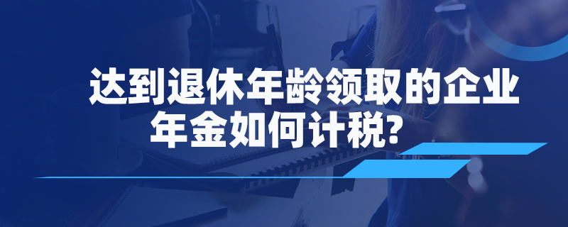 達(dá)到退休年齡領(lǐng)取的企業(yè)年金如何計(jì)稅