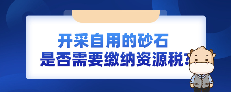 開(kāi)采自用的砂石，是否需要繳納資源稅