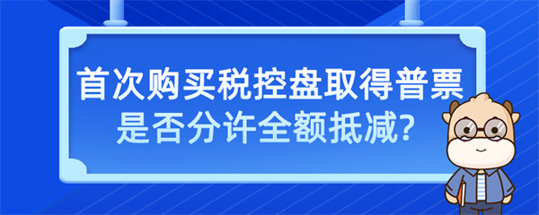 首次購買稅控盤取得普票是否允許全額抵減？