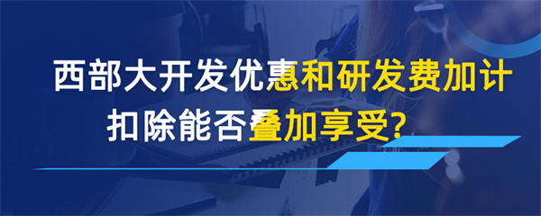 西部大開發(fā)優(yōu)惠和研發(fā)費加計扣除能否疊加享受