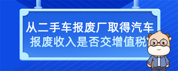 從二手車報(bào)廢廠取得汽車報(bào)廢收入是否交增值稅