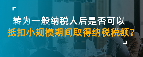 轉為一般納稅人后是否可以抵扣小規(guī)模期間取得