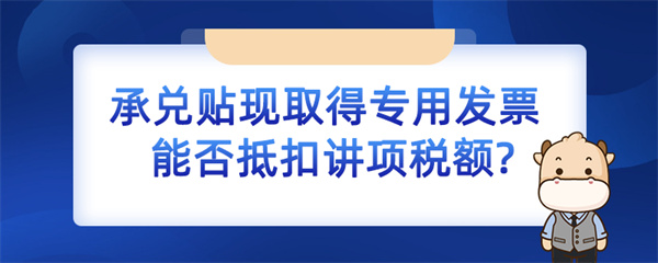 承兌貼現取得專用發(fā)票能否抵扣進項稅額