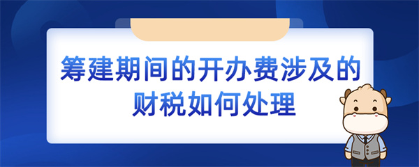 籌建期間的開(kāi)辦費(fèi)涉及的財(cái)稅如何處理