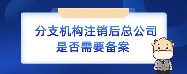 分支機(jī)構(gòu)注銷(xiāo)后總公司是否需要備案