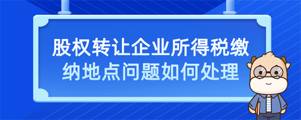 股權(quán)轉(zhuǎn)讓企業(yè)所得稅繳納地點(diǎn)問題如何處理