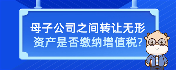 母子公司之間轉(zhuǎn)讓無(wú)形資產(chǎn)是否繳納增值稅？