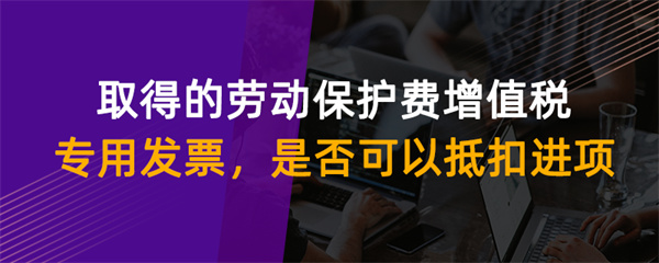 取得的勞動保護費增值稅專用發(fā)票是否可以抵扣