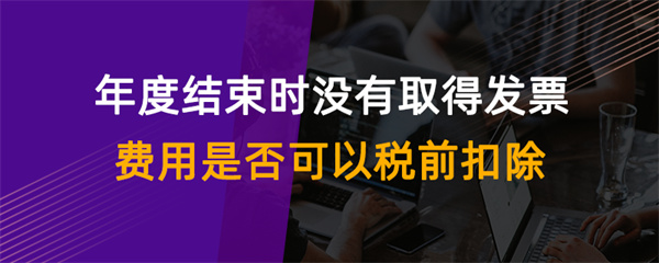 年度結(jié)束時(shí)沒(méi)有取得發(fā)票費(fèi)用是否可以稅前扣除