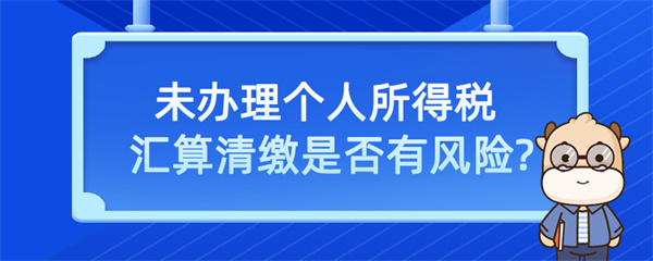 未辦理個人所得稅匯算清繳是否有風(fēng)險