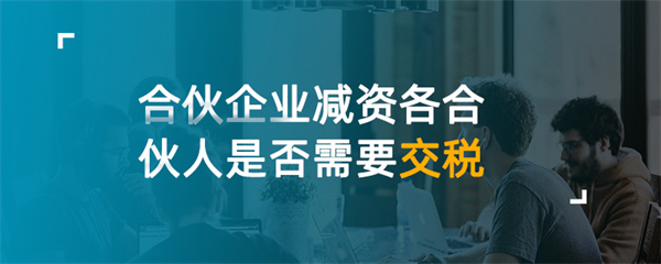 合伙企業(yè)減資各合伙人是否需要交稅