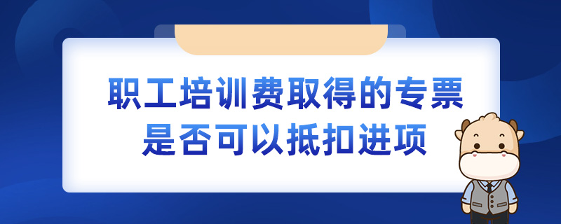 職工培訓費取得的專票是否可以抵扣進項