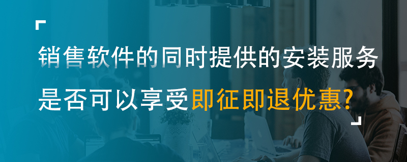 銷售軟件的同時提供的安裝服務是否可以享受即