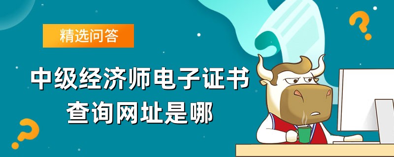 中級經(jīng)濟師電子證書查詢網(wǎng)址是哪