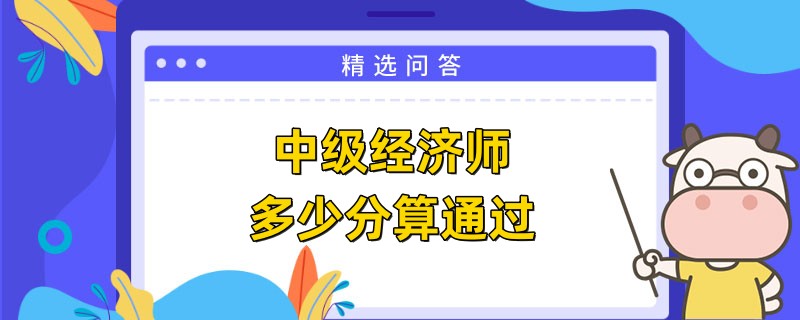 2023中級經(jīng)濟師多少分算通過