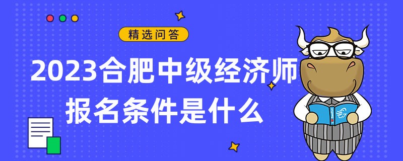 2023合肥中級經(jīng)濟師報名條件是什么