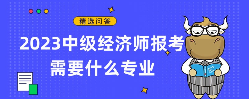 2023中級經(jīng)濟(jì)師報(bào)考需要什么專業(yè)