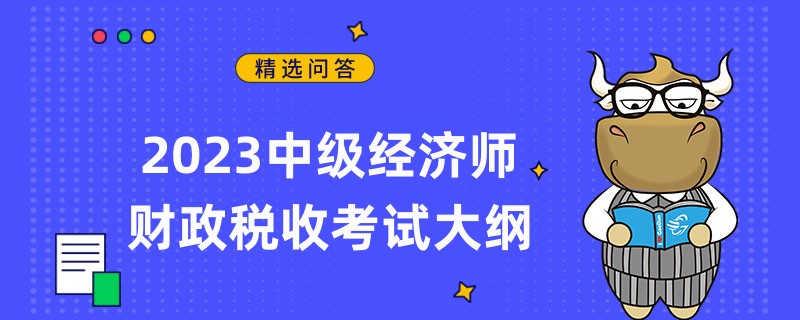 2023中級(jí)經(jīng)濟(jì)師財(cái)政稅收考試大綱