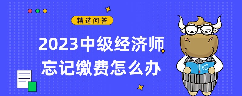 2023中級經(jīng)濟(jì)師忘記繳費怎么辦