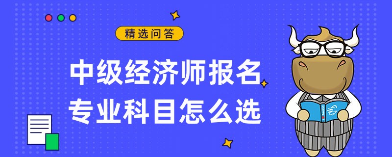 中級經(jīng)濟師報名專業(yè)科目怎么選