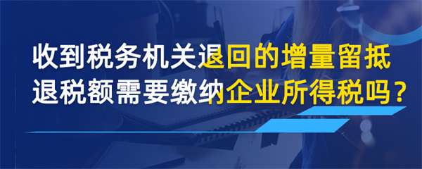 收到稅務(wù)機關(guān)退回的增量留抵退稅額需要繳納企