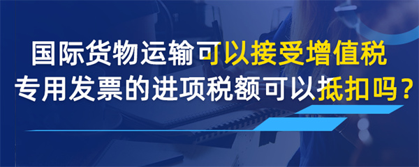 國際貨物運輸可以接受增值稅專用發(fā)票的進項稅