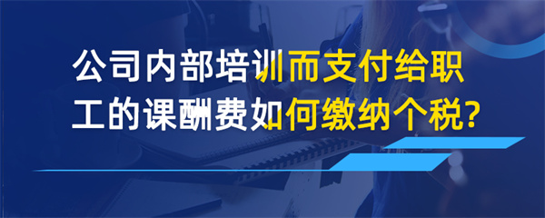 公司內(nèi)部培訓(xùn)而支付給職工的課酬費(fèi)如何繳納個(gè)