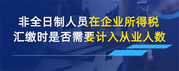 非全日制人員在企業(yè)所得稅匯繳時是否需要計入