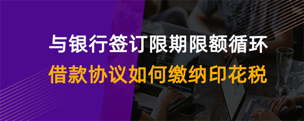 與銀行簽訂限期限額循環(huán)借款協(xié)議如何繳納印花