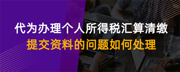 代為辦理個(gè)人所得稅匯算清繳提交資料的問(wèn)題如