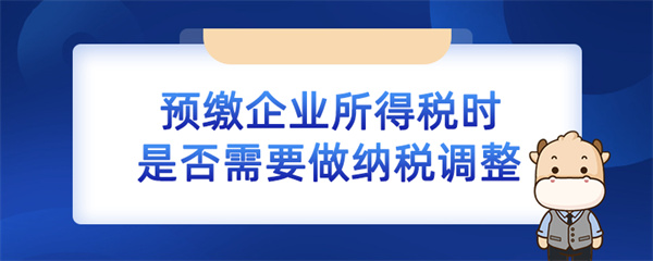 預(yù)繳企業(yè)所得稅時(shí)是否需要做納稅調(diào)整？（企業(yè)