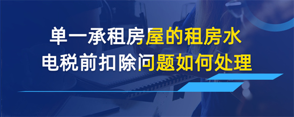 單一承租房屋的租房水電稅前扣除問(wèn)題如何處理