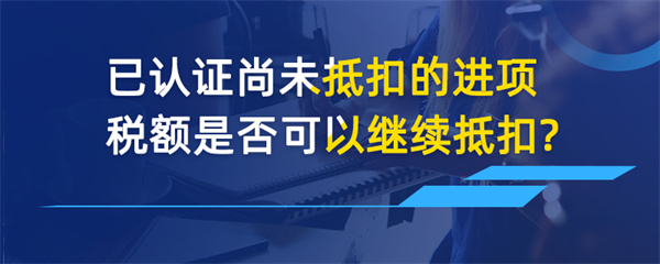 已認證尚未抵扣的進項稅額是否可以繼續(xù)抵扣