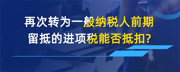 再次轉為一般納稅人前期留抵的進項稅能否抵扣