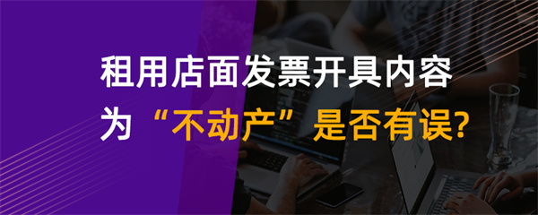 租用店面發(fā)票開具內容為“不動產”是否有誤？