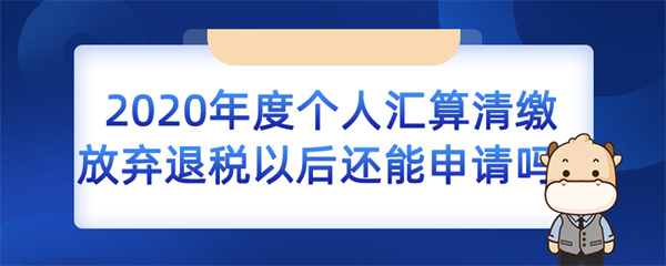 2020 年度個人匯算清繳放棄退稅以后還能申請嗎？